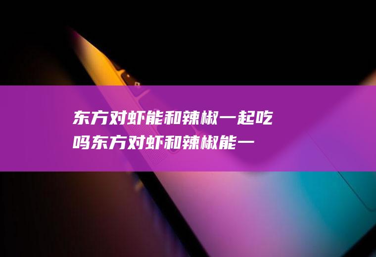 东方对虾能和辣椒一起吃吗_东方对虾和辣椒能一起吃吗/同吃