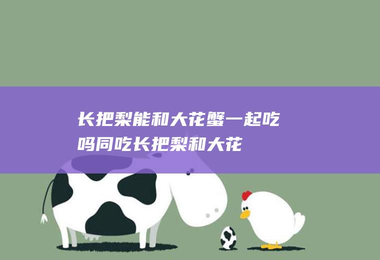 长把梨能和大花蟹一起吃吗/同吃_长把梨和大花蟹相克吗