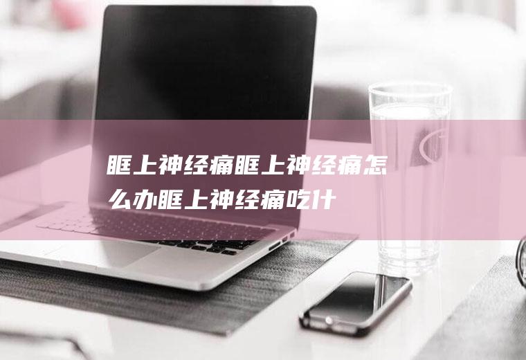 眶上神经痛_眶上神经痛怎么办_眶上神经痛吃什么好_眶上神经痛的症状