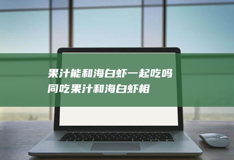 果汁能和海白虾一起吃吗/同吃_果汁和海白虾相克吗