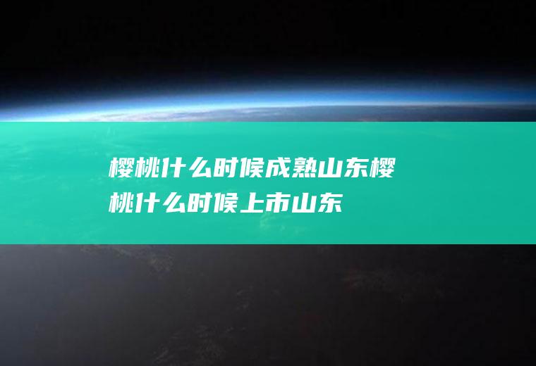 樱桃什么时候成熟_山东樱桃什么时候上市_山东樱桃成熟时间