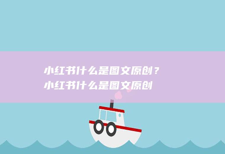 小红书什么是图文原创？(小红书什么是图文原创呢)