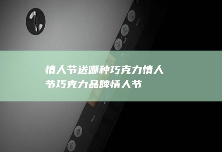 情人节送哪种巧克力-情人节巧克力品牌(情人节送巧克力的寓意)