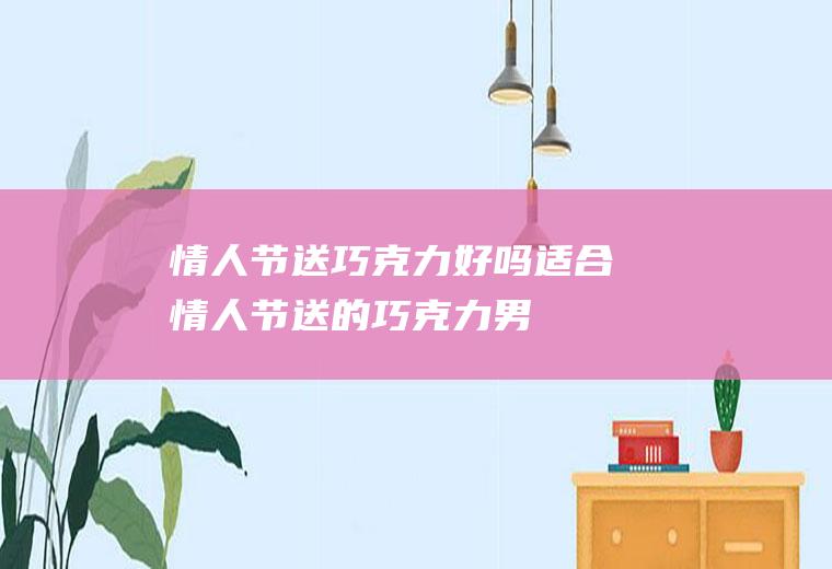节送巧克力好吗适合节送的巧克力男