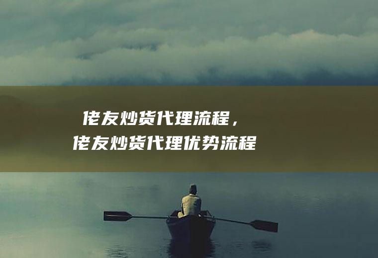 ﻿佬友炒货代理流程，﻿佬友炒货代理优势(流程管理的好处)