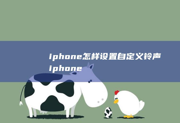 iphone怎样设置自定义铃声(iphone怎么设置自定义铃声)