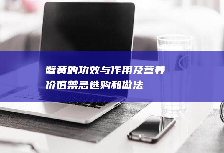 蟹黄的功效与作用及营养价值禁忌选购和做法