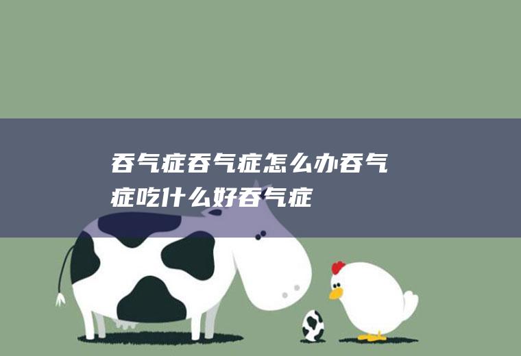 吞气症_吞气症怎么办_吞气症吃什么好_吞气症的症状