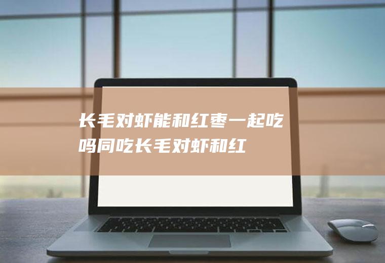 长毛对虾能和红枣一起吃吗/同吃_长毛对虾和红枣相克吗