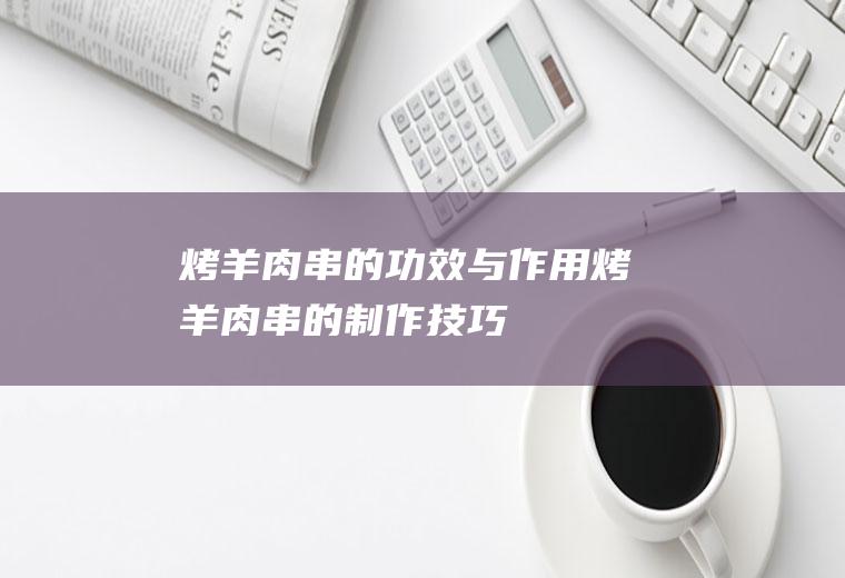 烤羊肉串的功效与作用_烤羊肉串的制作技巧