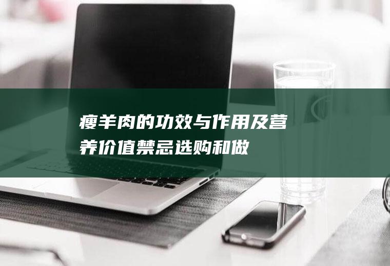 瘦羊肉的功效与作用及营养价值_禁忌_选购和做法