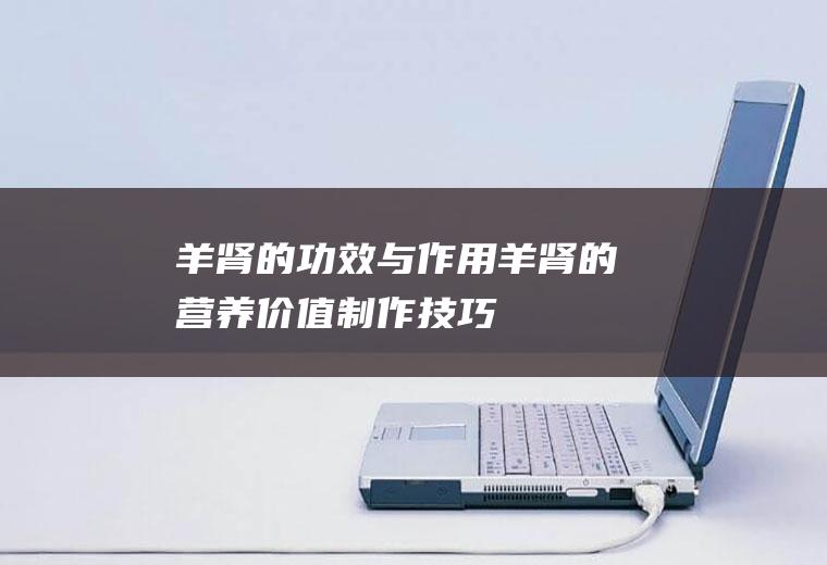 羊肾的功效与作用_羊肾的营养价值_制作技巧_羊肾的食用方法