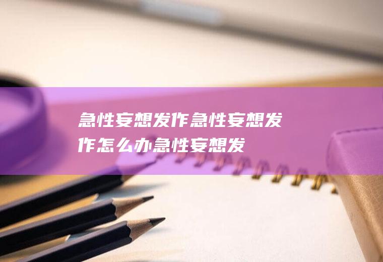 急性妄想发作_急性妄想发作怎么办_急性妄想发作吃什么好_急性妄想发作的症状