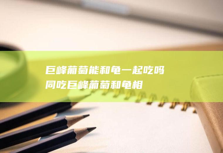巨峰葡萄能和龟一起吃吗/同吃_巨峰葡萄和龟相克吗