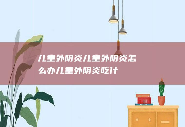 儿童外阴炎_儿童外阴炎怎么办_儿童外阴炎吃什么好_儿童外阴炎的症状