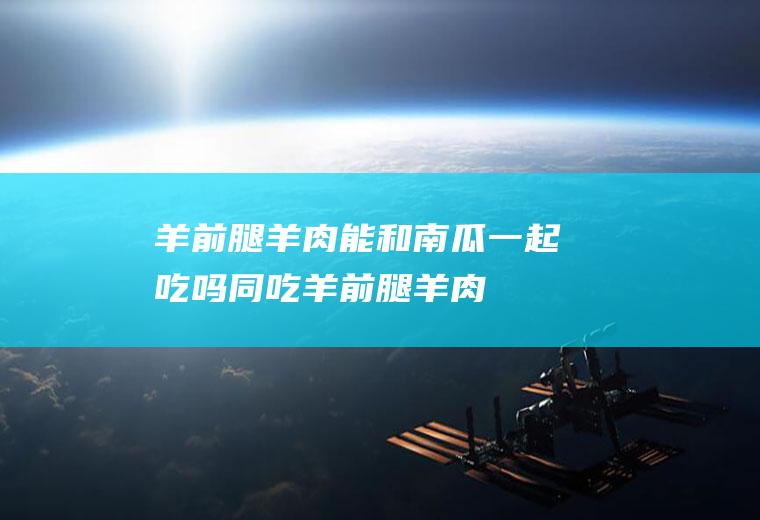 羊前腿羊肉能和南瓜一起吃吗/同吃_羊前腿羊肉和南瓜相克吗