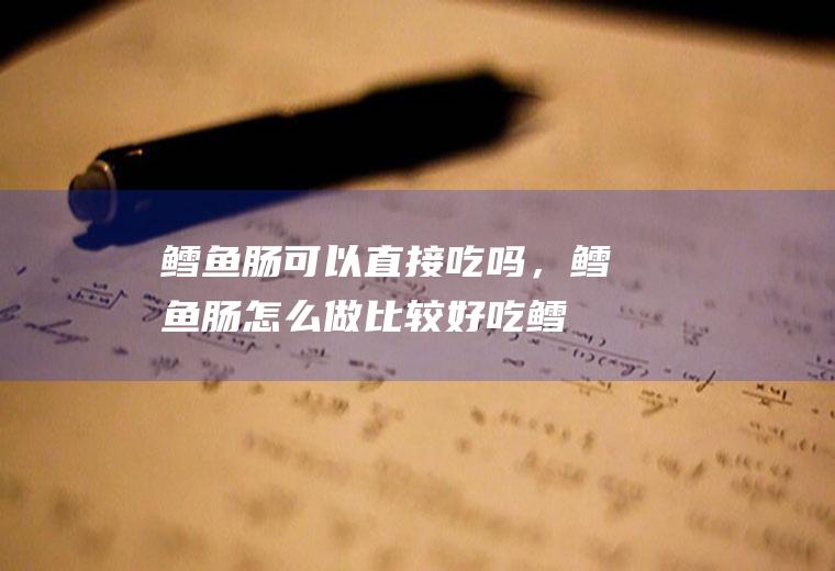 鳕鱼肠可以直接吃吗，鳕鱼肠怎么做比较好吃(鳕鱼肠配料表)