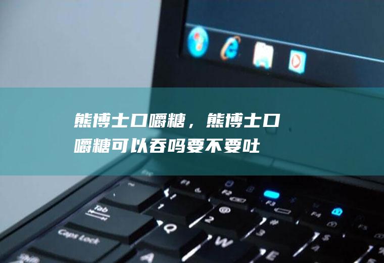 熊博士口嚼糖，熊博士口嚼糖可以吞吗要不要吐(熊博士口嚼糖的危害)