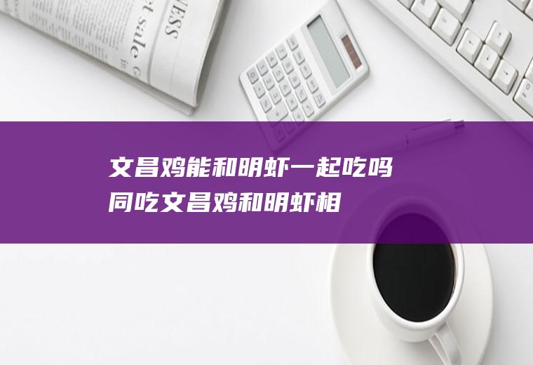 文昌鸡能和明虾一起吃吗/同吃_文昌鸡和明虾相克吗