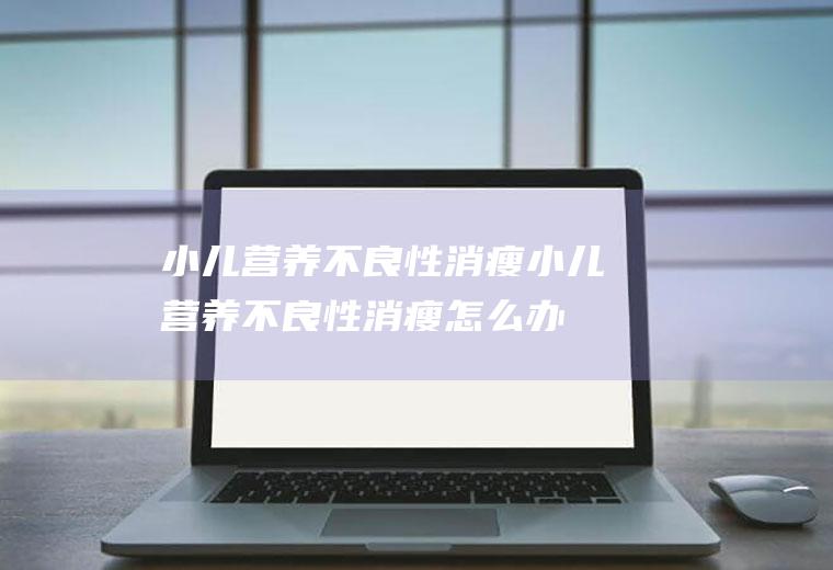 小儿营养不良性消瘦_小儿营养不良性消瘦怎么办_小儿营养不良性消瘦吃什么好_小儿营养不良性消瘦的症状