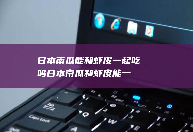日本南瓜能和虾皮一起吃吗_日本南瓜和虾皮能一起吃吗/同吃