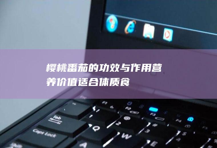 樱桃番茄的功效与作用_营养价值_适合体质_食用禁忌