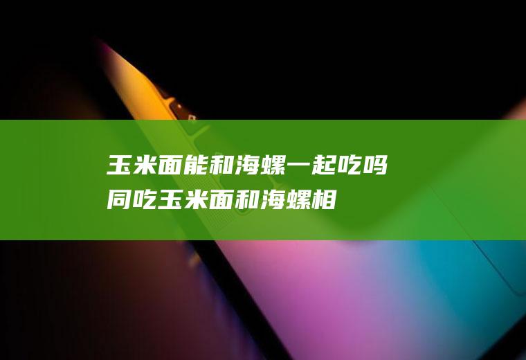 玉米面能和海螺一起吃吗/同吃_玉米面和海螺相克吗