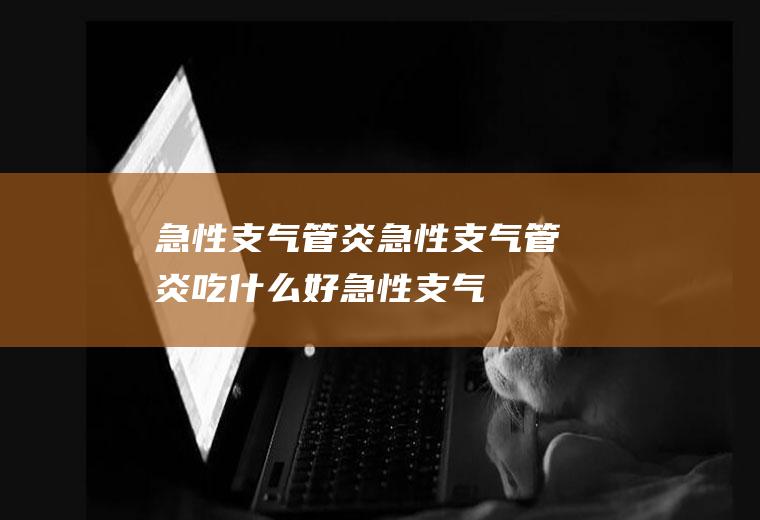 急性支气管炎_急性支气管炎吃什么好_急性支气管炎吃什么食物好_急性支气管炎的食物