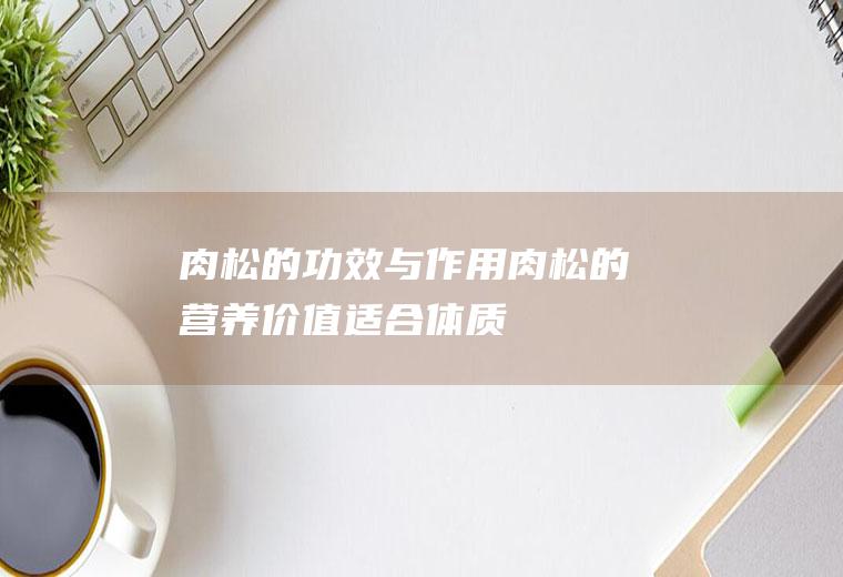 肉松的功效与作用_肉松的营养价值_适合体质_食用禁忌