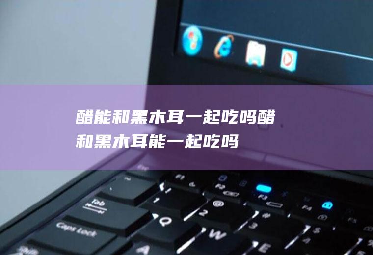 醋能和黑木耳一起吃吗_醋和黑木耳能一起吃吗/同吃