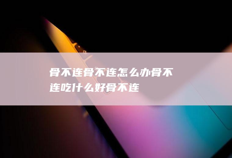 骨不连_骨不连怎么办_骨不连吃什么好_骨不连的症状