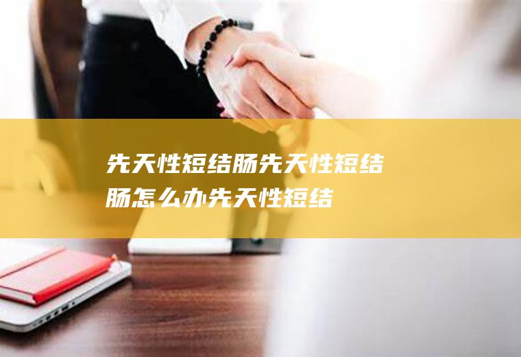 先天性短结肠_先天性短结肠怎么办_先天性短结肠吃什么好_先天性短结肠的症状