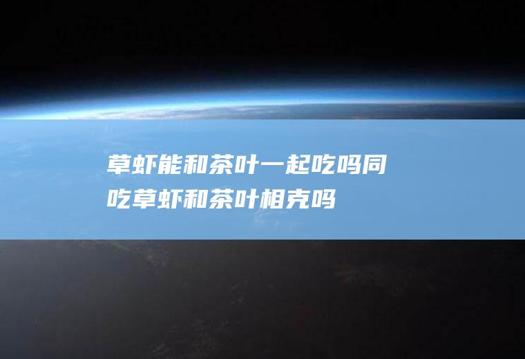 草虾能和茶叶一起吃吗/同吃_草虾和茶叶相克吗
