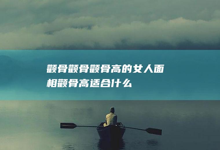 颧骨_颧骨,颧骨高的女人面相,颧骨高适合什么发型,颧骨高怎么办,颧骨高的男人,颧骨高的女人克夫吗