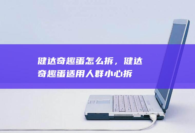 健达奇趣蛋怎么拆，健达奇趣蛋适用人群(小心拆健达奇趣蛋视频)
