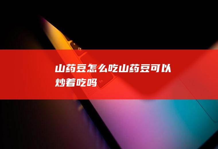 山药豆怎么吃_山药豆可以炒着吃吗