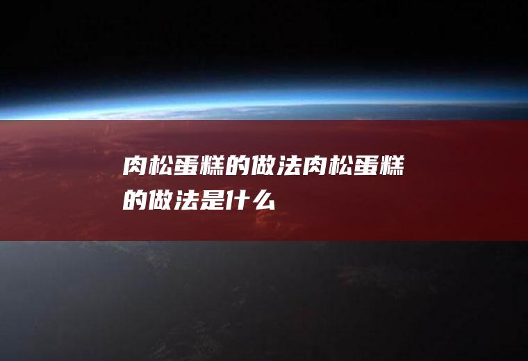 肉松蛋糕的做法_肉松蛋糕的做法是什么