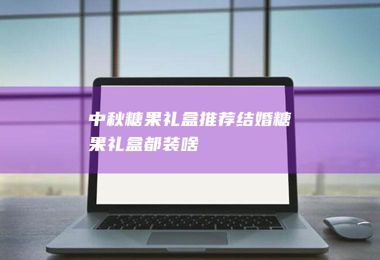 中秋糖果礼盒推荐(结婚糖果礼盒都装啥)