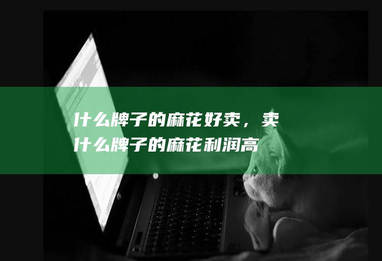 什么牌子的麻花好卖，卖什么牌子的麻花利润高(卖麻花的利润高吗)