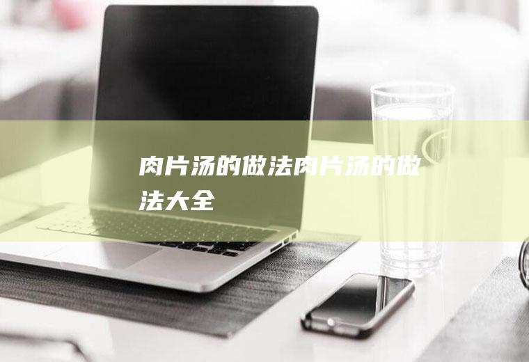 肉片汤的做法(肉片汤的做法大全)