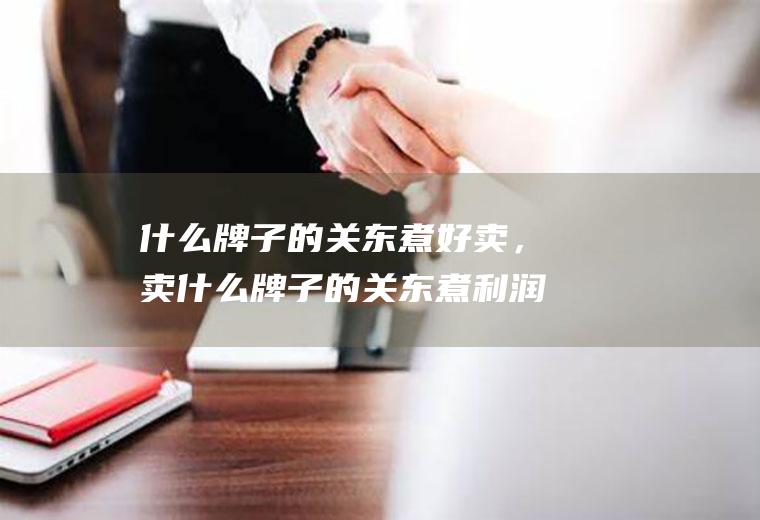 什么牌子的关东煮好卖，卖什么牌子的关东煮利润高(3元一串关东煮利润)