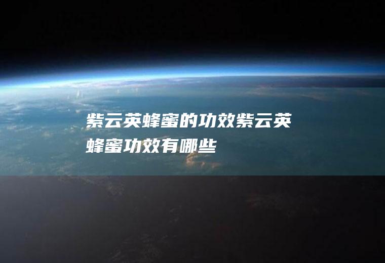 紫云英蜂蜜的功效_紫云英蜂蜜功效有哪些