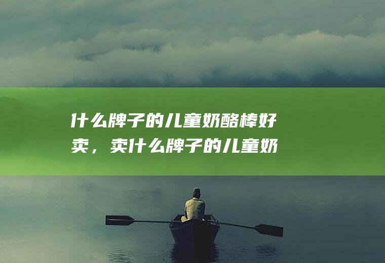 什么牌子的儿童奶酪棒好卖，卖什么牌子的儿童奶酪棒利润高(奶酪棒品牌排行榜)