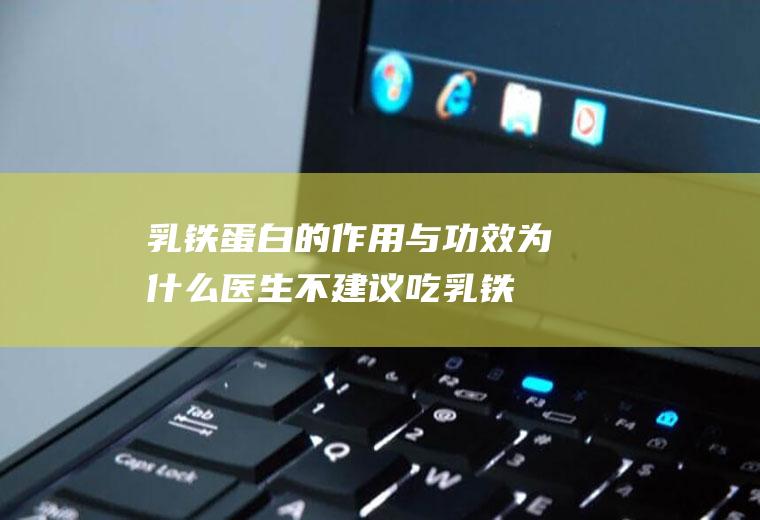 乳铁蛋白的作用与功效(为什么医生不建议吃乳铁蛋白)