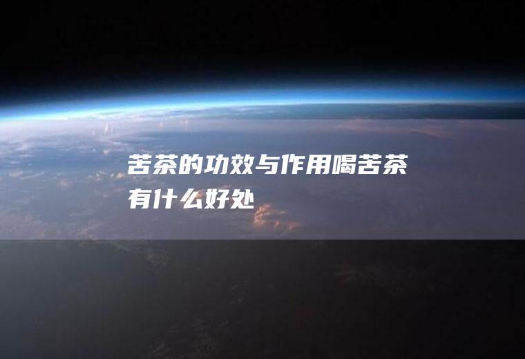 苦茶的功效与作用_喝苦茶有什么好处