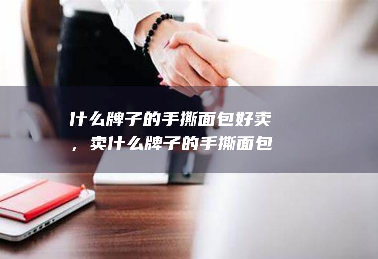 什么牌子的手撕面包好卖，卖什么牌子的手撕面包利润高(6元手撕面包加盟连锁店)