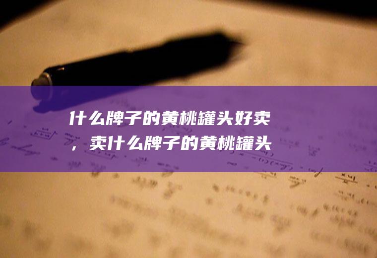 什么牌子的黄桃罐头好卖，卖什么牌子的黄桃罐头利润高(中国最有名的黄桃罐头)
