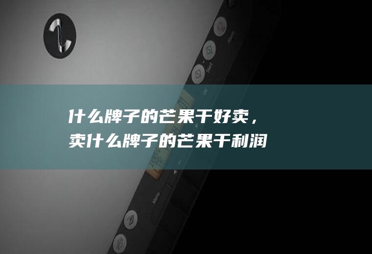 什么牌子的芒果干好卖，卖什么牌子的芒果干利润高(小时候吃的芒果干牌子)