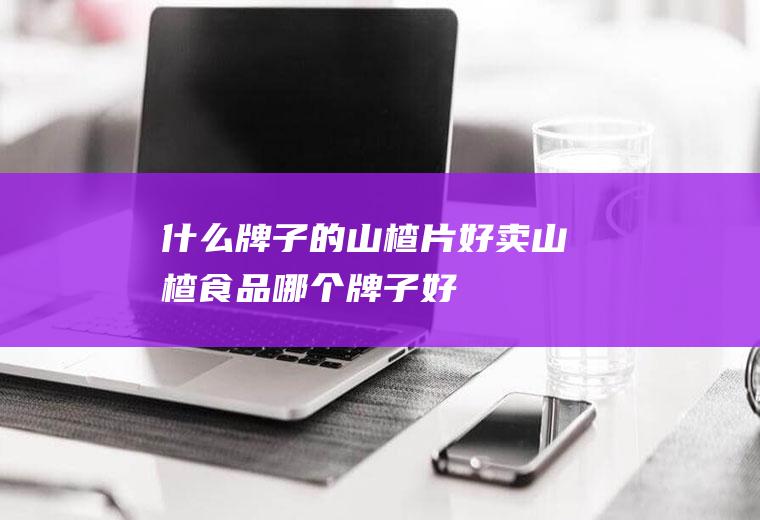 什么牌子的山楂片好卖(山楂食品哪个牌子好)