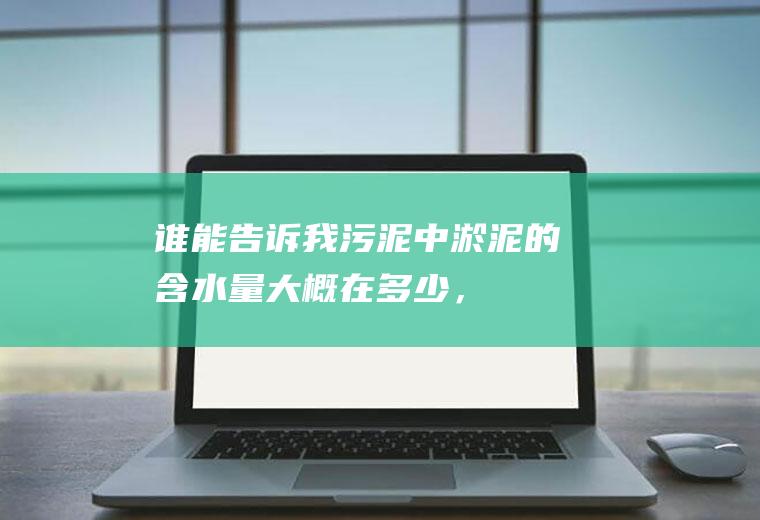 谁能告诉我污泥中（淤泥）的含水量大概在多少，谢谢了？(干污泥是含水率多少的污泥)
